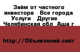 Займ от частного инвестора - Все города Услуги » Другие   . Челябинская обл.,Аша г.